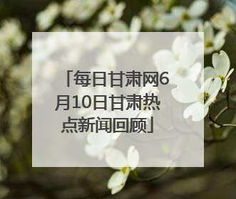 每日甘肃网6月10日甘肃热点新闻回顾