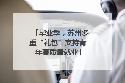 毕业季，苏州多重“礼包”支持青年高质量就业
