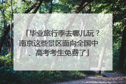毕业旅行季去哪儿玩？南京这些景区面向全国中、高考考生免费了