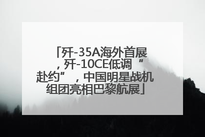 歼-35A海外首展，歼-10CE低调“赴约”，中国明星战机组团亮相巴黎航展