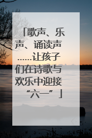 歌声、乐声、诵读声……让孩子们在诗歌与欢乐中迎接“六一”