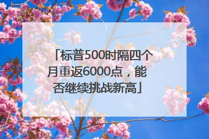 标普500时隔四个月重返6000点，能否继续挑战新高