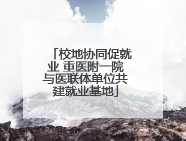 校地协同促就业 重医附一院与医联体单位共建就业基地