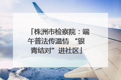 株洲市检察院：端午普法传温情 “银青结对”进社区