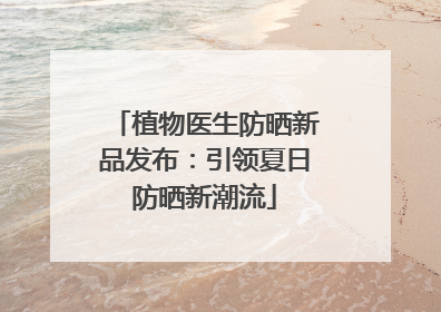 植物医生防晒新品发布：引领夏日防晒新潮流