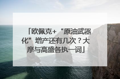 欧佩克+“原油武器化”增产还有几次？大摩与高盛各执一词