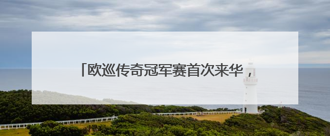 欧巡传奇冠军赛首次来华，60位冠军球员将齐聚北京