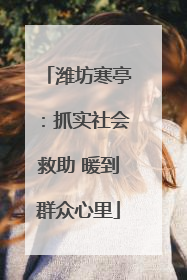 潍坊寒亭：抓实社会救助 暖到群众心里
