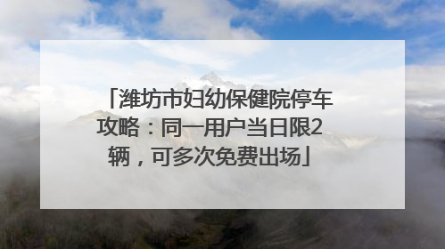 潍坊市妇幼保健院停车攻略：同一用户当日限2辆，可多次免费出场