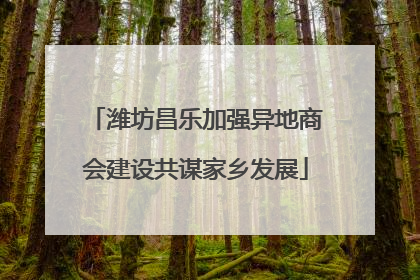 潍坊昌乐加强异地商会建设共谋家乡发展