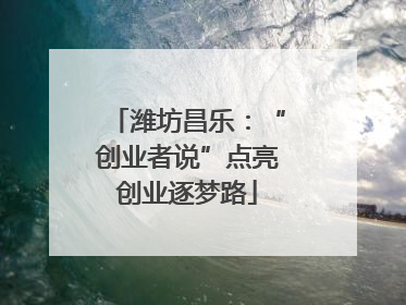 潍坊昌乐：“创业者说”点亮创业逐梦路