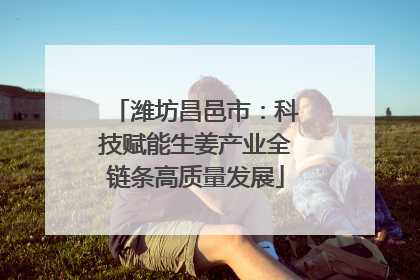 潍坊昌邑市：科技赋能生姜产业全链条高质量发展