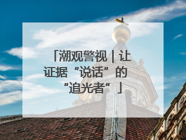 潮观警视｜让证据“说话”的“追光者”