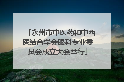 永州市中医药和中西医结合学会眼科专业委员会成立大会举行