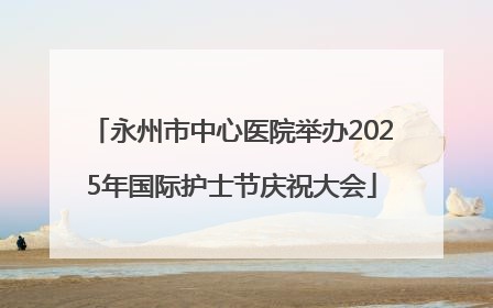 永州市中心医院举办2025年国际护士节庆祝大会