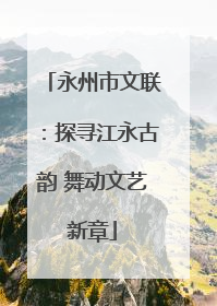 永州市文联：探寻江永古韵 舞动文艺新章
