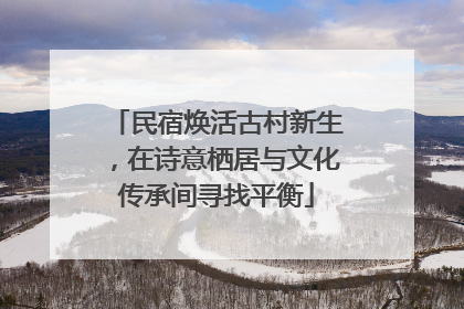 民宿焕活古村新生，在诗意栖居与文化传承间寻找平衡