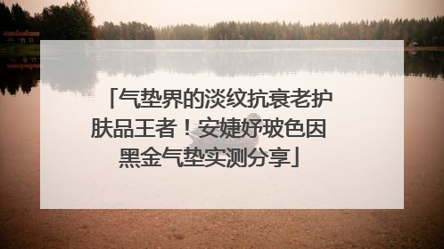 气垫界的淡纹抗衰老护肤品王者！安婕妤玻色因黑金气垫实测分享