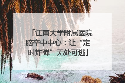 江南大学附属医院脑卒中中心：让“定时炸弹”无处可逃