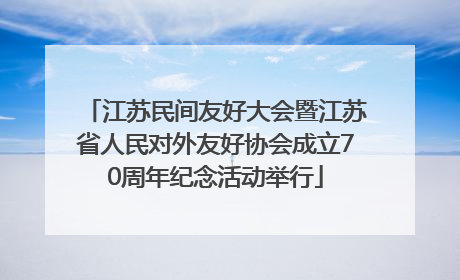 江苏民间友好大会暨江苏省人民对外友好协会成立70周年纪念活动举行