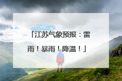 江苏气象预报：雷雨！暴雨！降温！