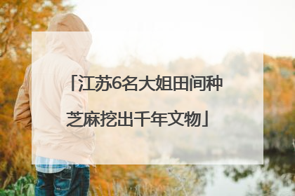江苏6名大姐田间种芝麻挖出千年文物