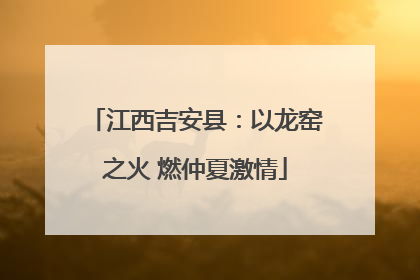 江西吉安县：以龙窑之火 燃仲夏激情