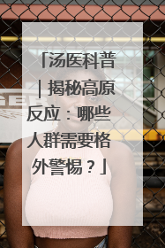 汤医科普｜揭秘高原反应：哪些人群需要格外警惕？