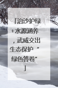 治沙护绿+水源涵养，武威交出生态保护“绿色答卷”