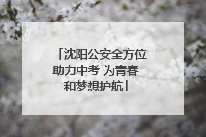 沈阳公安全方位助力中考 为青春和梦想护航