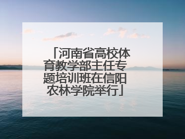 河南省高校体育教学部主任专题培训班在信阳农林学院举行