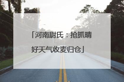 河南尉氏：抢抓晴好天气收麦归仓