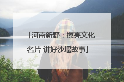 河南新野：擦亮文化名片 讲好沙堰故事