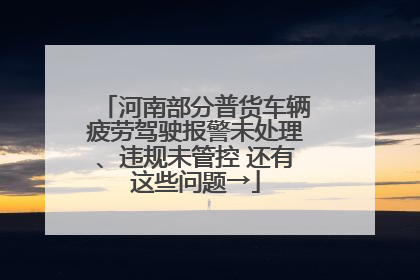 河南部分普货车辆疲劳驾驶报警未处理、违规未管控 还有这些问题→
