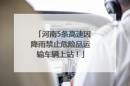 河南5条高速因降雨禁止危险品运输车辆上站！