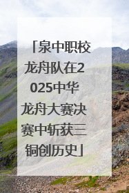 泉中职校龙舟队在2025中华龙舟大赛决赛中斩获三铜创历史