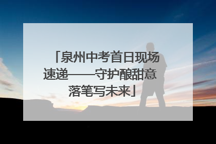 泉州中考首日现场速递——守护酿甜意 落笔写未来