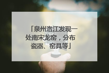 泉州洛江发现一处南宋龙窑，分布瓷器、窑具等