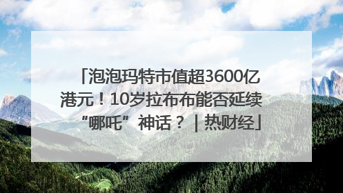 泡泡玛特市值超3600亿港元！10岁拉布布能否延续“哪吒”神话？｜热财经
