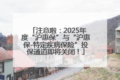 注意啦：2025年度“沪惠保”与“沪惠保-特定疾病保险”投保通道即将关闭！