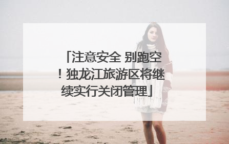 注意安全 别跑空！独龙江旅游区将继续实行关闭管理