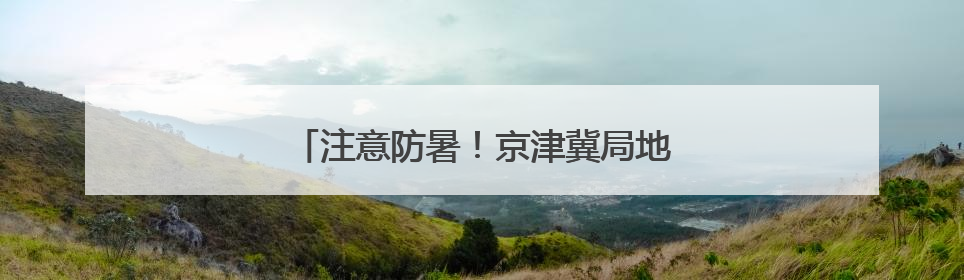 注意防暑！京津冀局地最高气温超40℃→