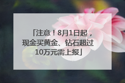 注意！8月1日起，现金买黄金、钻石超过10万元需上报