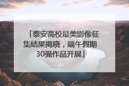 泰安高校最美影像征集结果揭晓，端午假期30强作品开展