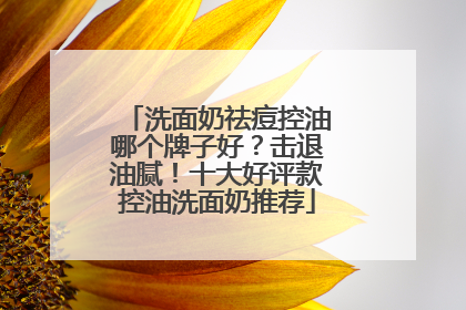 洗面奶祛痘控油哪个牌子好？击退油腻！十大好评款控油洗面奶推荐