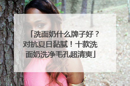 洗面奶什么牌子好？对抗夏日黏腻！十款洗面奶洗净毛孔超清爽