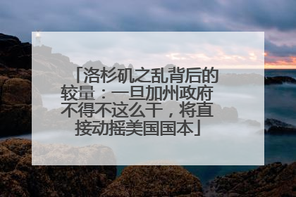 洛杉矶之乱背后的较量：一旦加州政府不得不这么干，将直接动摇美国国本