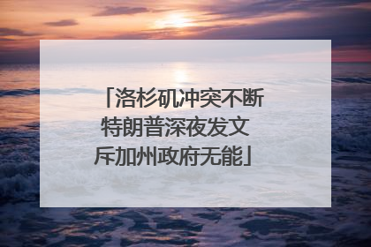 洛杉矶冲突不断 特朗普深夜发文斥加州政府无能
