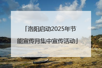 洛阳启动2025年节能宣传月集中宣传活动