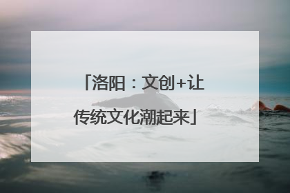洛阳：文创+让传统文化潮起来